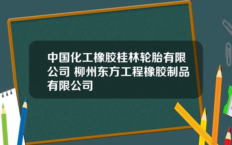 中国化工橡胶桂林轮胎有限公司 柳州东方工程橡胶制品有限公司